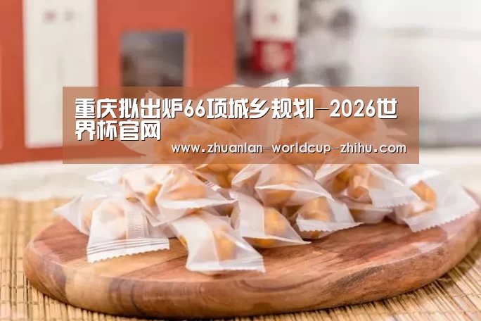 重庆拟出炉66项城乡规划-2026世界杯官网(图1) 世界杯网站