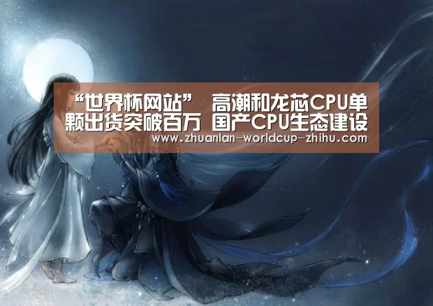 “世界杯网站”
高潮和龙芯CPU单颗出货突破百万 国产CPU生态建设到哪一步了?(图2) 2026世界杯